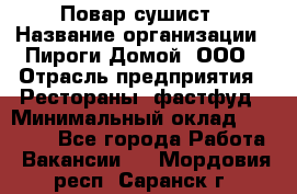 Повар-сушист › Название организации ­ Пироги Домой, ООО › Отрасль предприятия ­ Рестораны, фастфуд › Минимальный оклад ­ 35 000 - Все города Работа » Вакансии   . Мордовия респ.,Саранск г.